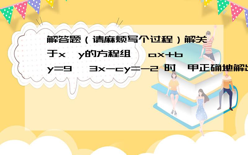 解答题（请麻烦写个过程）解关于x,y的方程组{ ax+by=9 {3x-cy=-2 时,甲正确地解出{x=2 y=4 ,乙因为把c抄错了,误解为{x=4,y=-1 求a,b,c 的值.