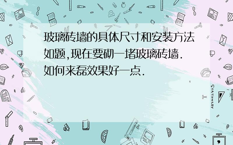 玻璃砖墙的具体尺寸和安装方法如题,现在要砌一堵玻璃砖墙.如何来磊效果好一点.