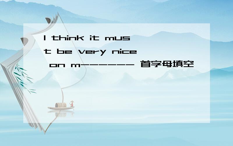 I think it must be very nice on m------ 首字母填空