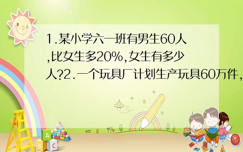 1.某小学六一班有男生60人,比女生多20%,女生有多少人?2.一个玩具厂计划生产玩具60万件,实际比计划少生产25%,实际生产玩具多少万件?3.肥皂厂六月份用电360千瓦时,比5月份节约10%,5月份用电多