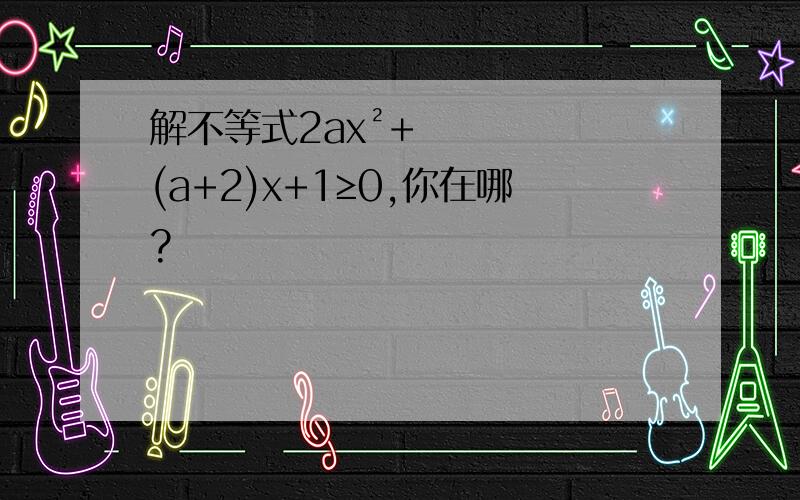 解不等式2ax²+(a+2)x+1≥0,你在哪?