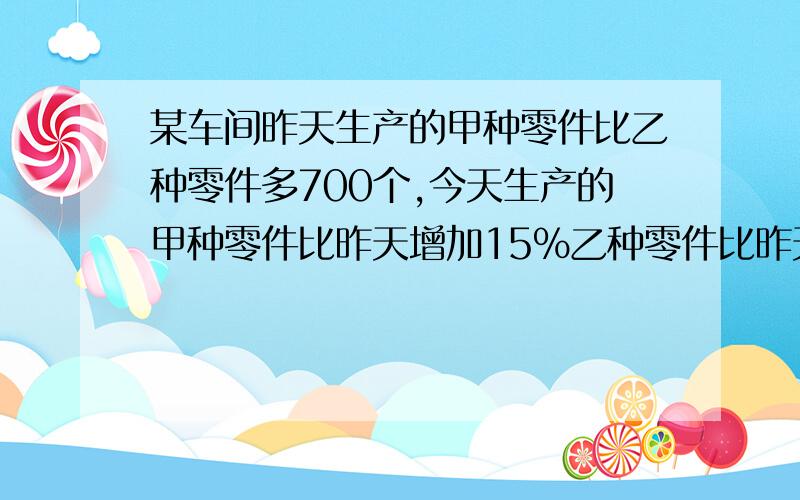 某车间昨天生产的甲种零件比乙种零件多700个,今天生产的甲种零件比昨天增加15％乙种零件比昨天减少35％两种零件生产了2056个昨天两种零件各生产了多少个?