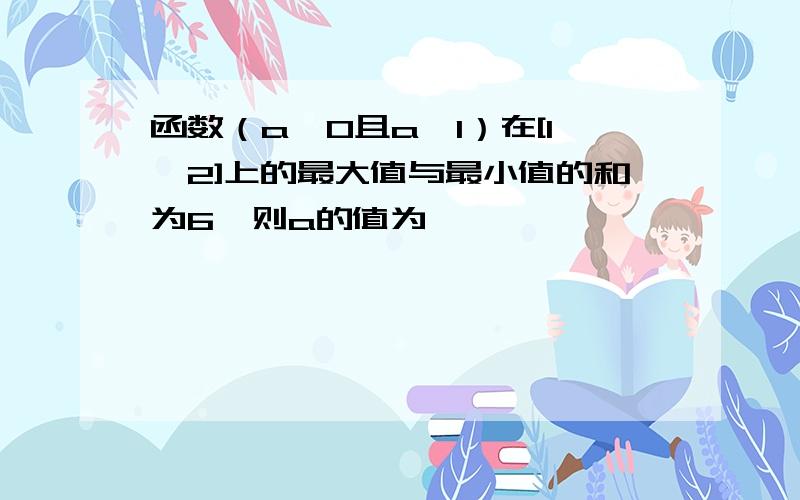 函数（a＞0且a≠1）在[1,2]上的最大值与最小值的和为6,则a的值为——