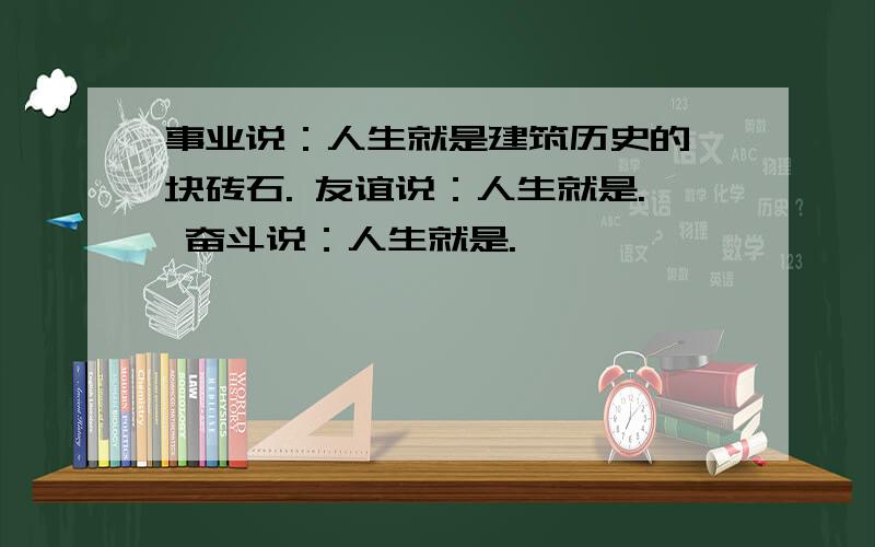 事业说：人生就是建筑历史的一块砖石. 友谊说：人生就是. 奋斗说：人生就是.