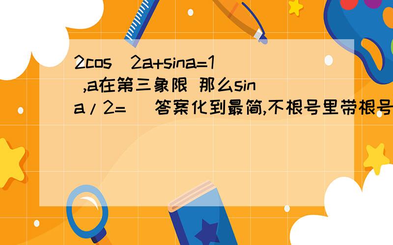 2cos^2a+sina=1 ,a在第三象限 那么sina/2= （答案化到最简,不根号里带根号}