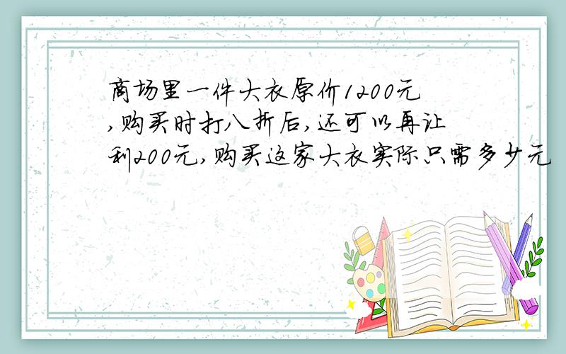 商场里一件大衣原价1200元,购买时打八折后,还可以再让利200元,购买这家大衣实际只需多少元