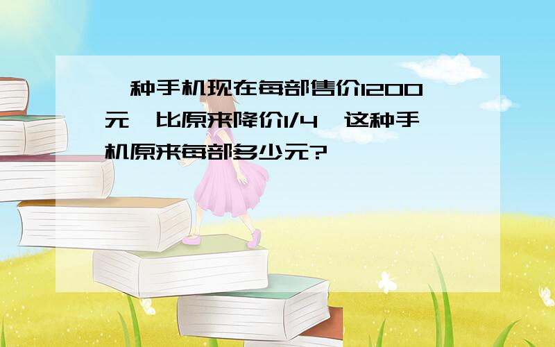 一种手机现在每部售价1200元,比原来降价1/4,这种手机原来每部多少元?