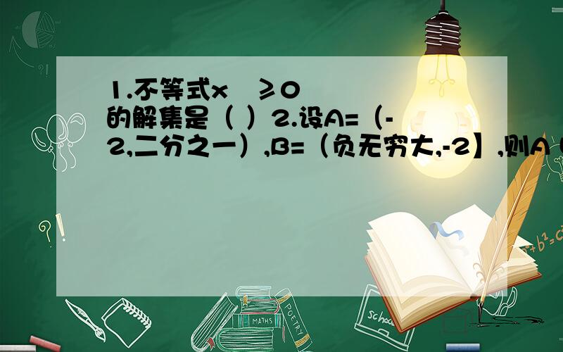 1.不等式x²≥0的解集是（ ）2.设A=（-2,二分之一）,B=（负无穷大,-2】,则A U B=（ ）3.当a