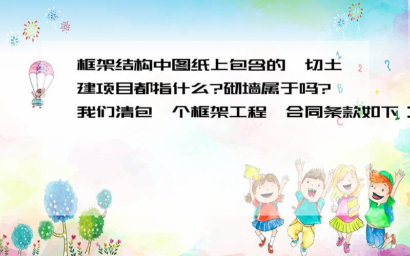 框架结构中图纸上包含的一切土建项目都指什么?砌墙属于吗?我们清包一个框架工程,合同条款如下：分包范围：（1）模板工程,钢筋工程,混凝土工程,砌砖工程,外架工程,回填土工程,人工配合