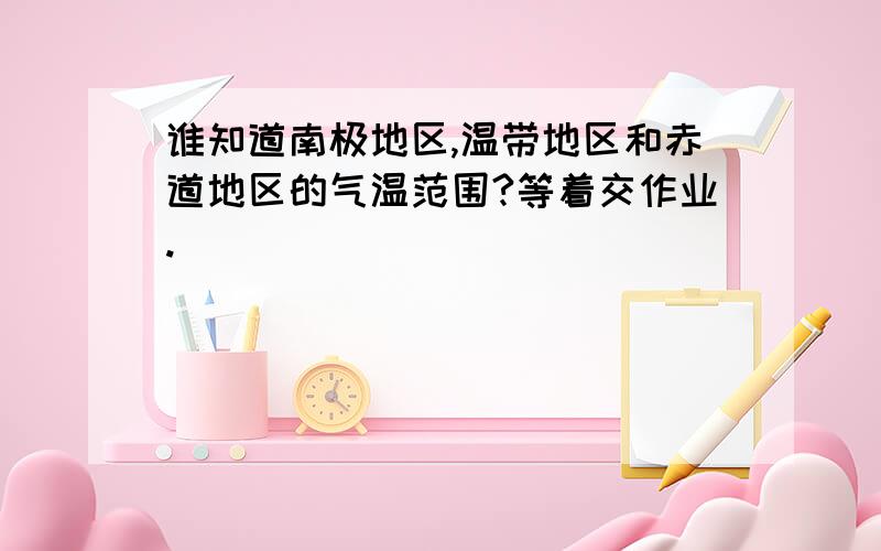 谁知道南极地区,温带地区和赤道地区的气温范围?等着交作业.