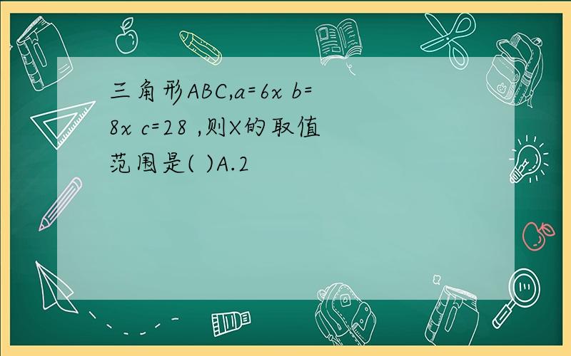 三角形ABC,a=6x b=8x c=28 ,则X的取值范围是( )A.2