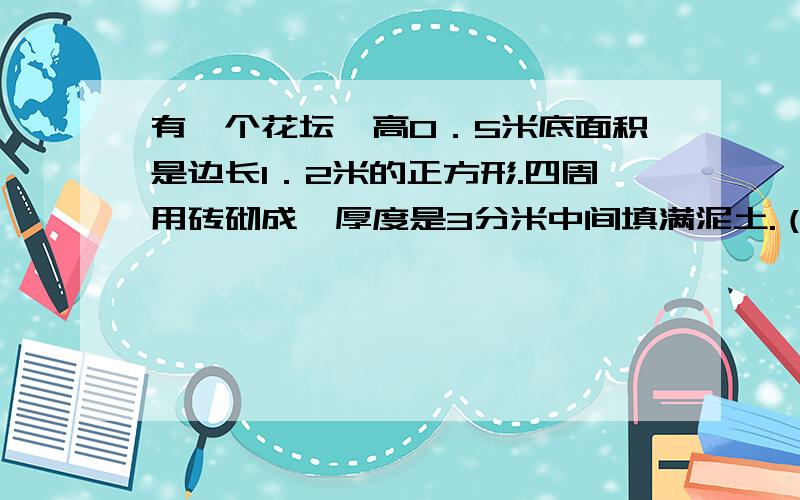 有一个花坛,高0．5米底面积是边长1．2米的正方形.四周用砖砌成,厚度是3分米中间填满泥土.（1）花坛所占的空间有多大?（2）花坛里大约有多少立方米泥