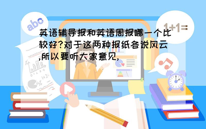 英语辅导报和英语周报哪一个比较好?对于这两种报纸各说风云,所以要听大家意见,