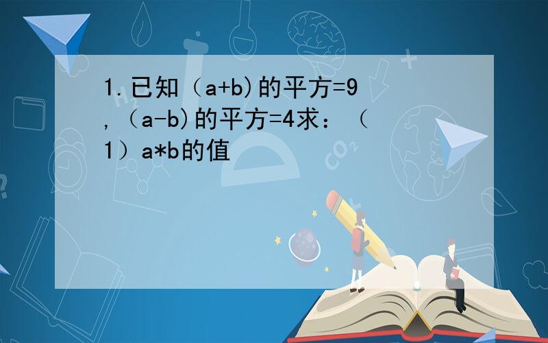 1.已知（a+b)的平方=9,（a-b)的平方=4求：（1）a*b的值