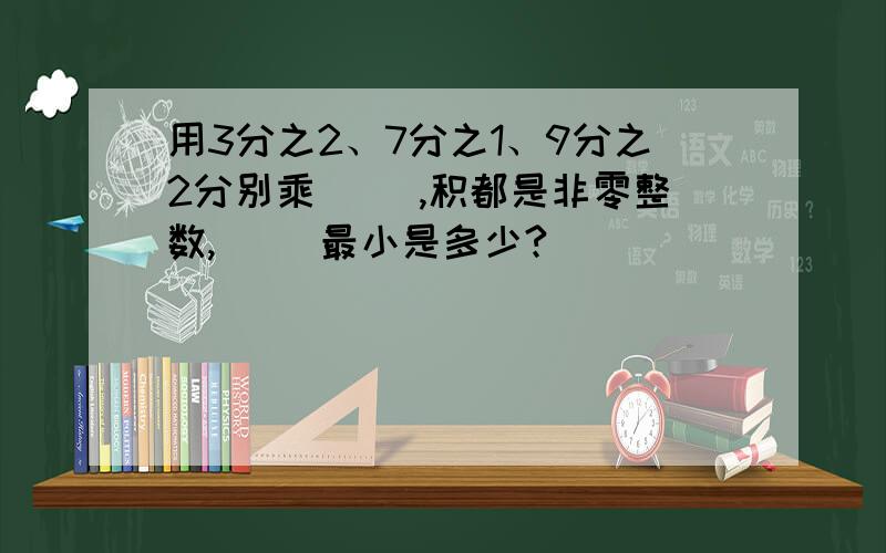 用3分之2、7分之1、9分之2分别乘（ ）,积都是非零整数,（ ）最小是多少?