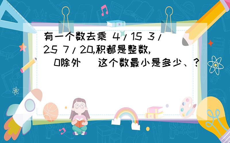 有一个数去乘 4/15 3/25 7/20,积都是整数,[0除外] 这个数最小是多少、?