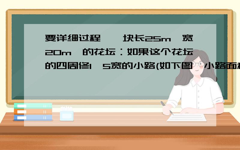 要详细过程,一块长25m,宽20m,的花坛：如果这个花坛的四周修1,5宽的小路(如下图,小路面积为多少平方米?