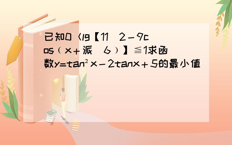 已知0＜lg【11／2－9cos﹙x＋派／6﹚】≦1求函数y=tan²x－2tanx＋5的最小值