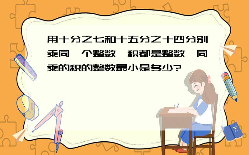 用十分之七和十五分之十四分别乘同一个整数,积都是整数,同乘的积的整数最小是多少?