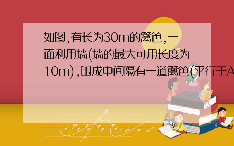 如图,有长为30m的篱笆,一面利用墙(墙的最大可用长度为10m),围成中间隔有一道篱笆(平行于AB)的矩形花圃如图,有长为24m的篱笆,一面利用墙(墙的最大可用长度为13m),围成中间隔有一道篱笆(平行