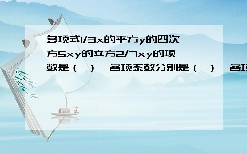 多项式1/3x的平方y的四次方5xy的立方2/7xy的项数是（ ）,各项系数分别是（ ）,各项的次数分别是（ ）.谁会?明天要交啊!5555~