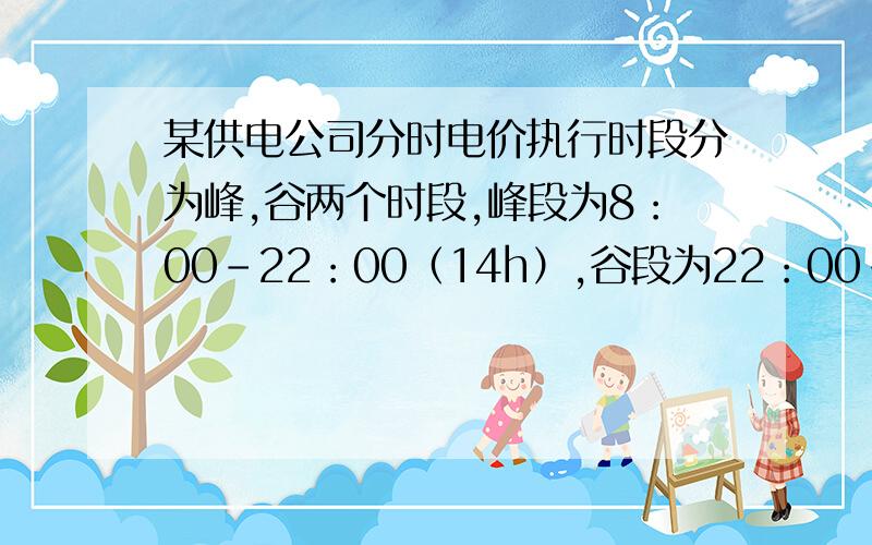 某供电公司分时电价执行时段分为峰,谷两个时段,峰段为8：00-22：00（14h）,谷段为22：00-次日8：00（10h）峰段用电价格在原售电价基础上每千瓦时上浮0.03元,谷段电价在原售电价基础上每千瓦