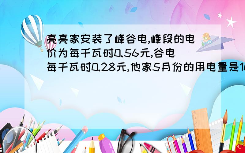 亮亮家安装了峰谷电,峰段的电价为每千瓦时0.56元,谷电每千瓦时0.28元,他家5月份的用电量是100千瓦时,已知峰段用电量与谷段用电量是3：2,那么他家5月份需要付电费多少?宁波市对居民生活用