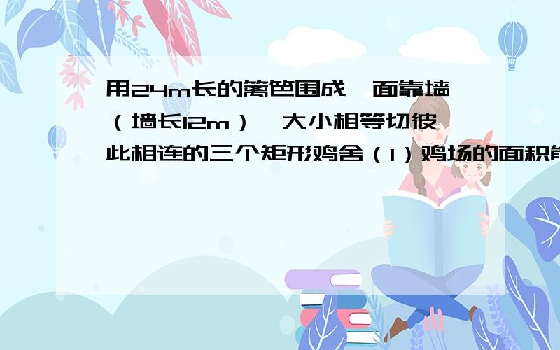 用24m长的篱笆围成一面靠墙（墙长12m）,大小相等切彼此相连的三个矩形鸡舍（1）鸡场的面积能够达到32m平方给出你的方案?若不能,请说明理由答案是这样写的设垂直与墙面的宽为x米 (24-4x)*x=