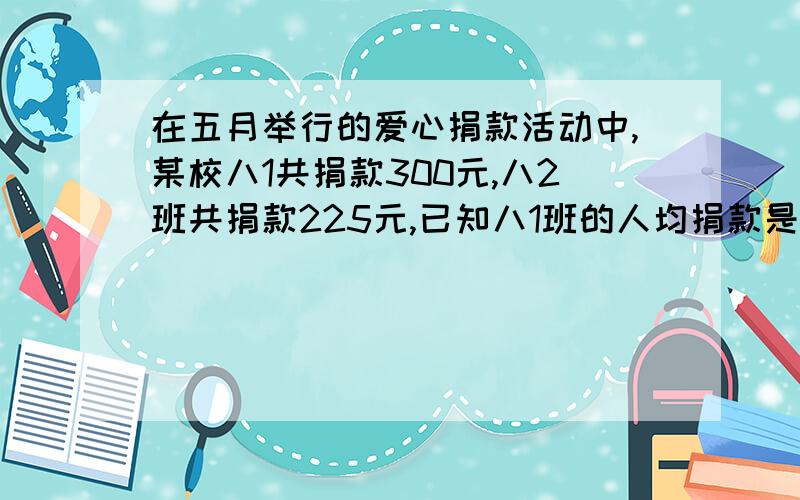 在五月举行的爱心捐款活动中,某校八1共捐款300元,八2班共捐款225元,已知八1班的人均捐款是八2班的1.2倍且八1班的人数比八2班多5人,问两班各有多少人?