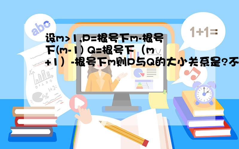 设m>1,P=根号下m-根号下(m-1) Q=根号下（m+1）-根号下m则P与Q的大小关系是?不要用特殊值,我要证明过程 .