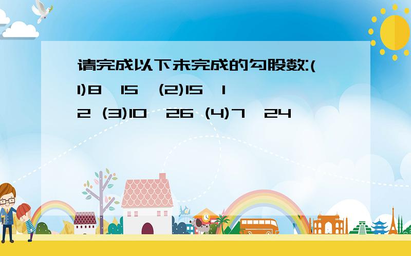 请完成以下未完成的勾股数:(1)8,15,(2)15,12 (3)10,26 (4)7,24