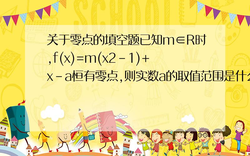 关于零点的填空题已知m∈R时,f(x)=m(x2-1)+x-a恒有零点,则实数a的取值范围是什么?备注：题目中“x2”指“x的平方”.