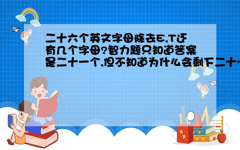 二十六个英文字母除去E,T还有几个字母?智力题只知道答案是二十一个,但不知道为什么会剩下二十一个～