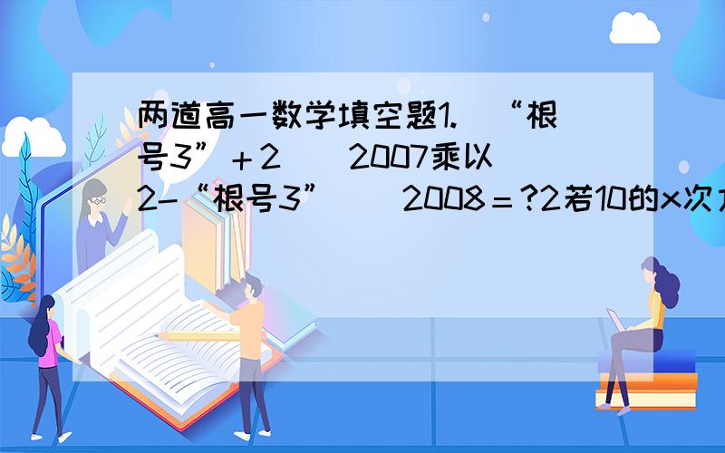 两道高一数学填空题1.（“根号3”＋2）^2007乘以（2-“根号3”）^2008＝?2若10的x次方＝3,10的y次方＝4,则10的（2x-y）次方=?