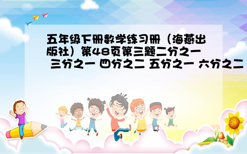 五年级下册数学练习册（海燕出版社）第48页第三题二分之一 三分之一 四分之二 五分之一 六分之二 八分之四 九分之三 十分之二 十二分之四 十五分之三 二十一分之七 二十五分之五 （把