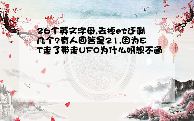 26个英文字母,去掉et还剩几个?有人回答是21,因为ET走了带走UFO为什么呀想不通