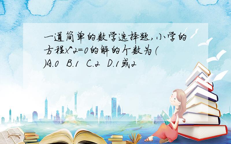 一道简单的数学选择题,小学的方程x^2=0的解的个数为（）A.0  B.1  C.2  D.1或2