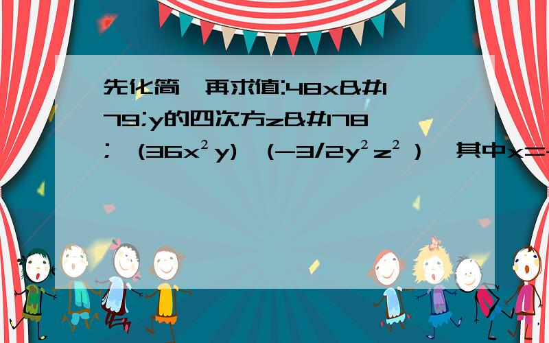 先化简,再求值:48x³y的四次方z²÷(36x²y)÷(-3/2y²z²）,其中x=-1,y=1/2,z=1