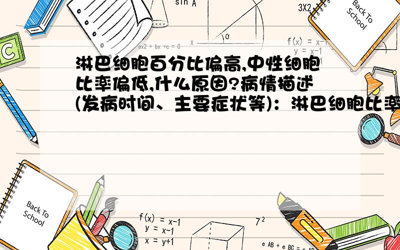 淋巴细胞百分比偏高,中性细胞比率偏低,什么原因?病情描述(发病时间、主要症状等)：淋巴细胞比率54.11 参考值20-40%中性细胞比率 35.02 参考值45-77%想得到怎样的帮助：我全身多处淋巴肿大数