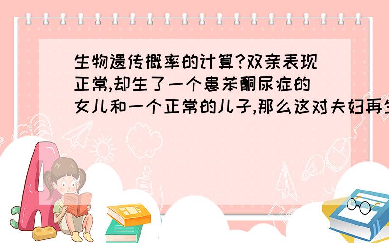 生物遗传概率的计算?双亲表现正常,却生了一个患苯酮尿症的女儿和一个正常的儿子,那么这对夫妇再生一个正常的儿子且不携带致病基因的概率是?这是怎么算的,怎么不是1/4啊?概率跟几率说