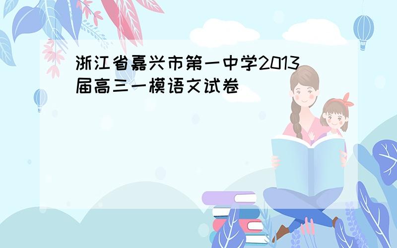 浙江省嘉兴市第一中学2013届高三一模语文试卷