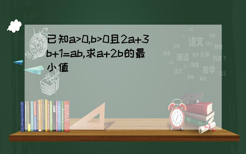 已知a>0,b>0且2a+3b+1=ab,求a+2b的最小值