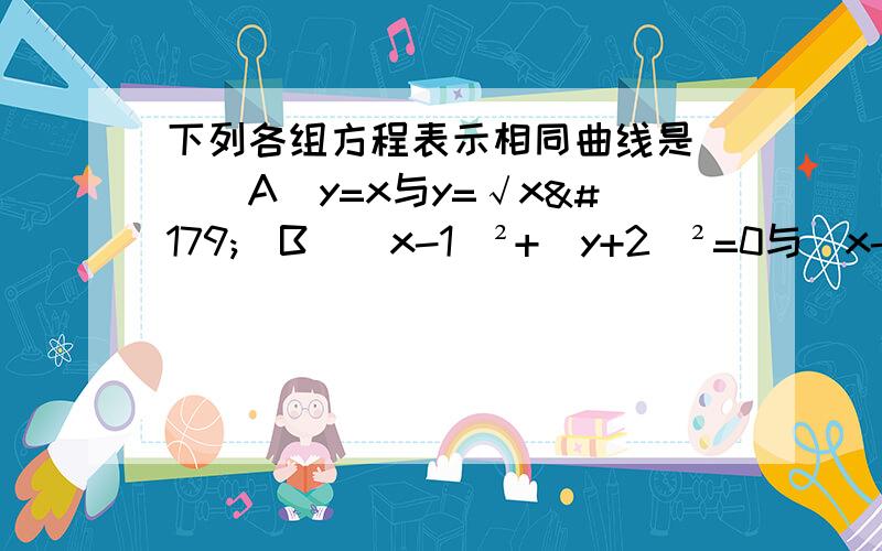 下列各组方程表示相同曲线是（）(A)y=x与y=√x³(B)(x-1)²+(y+2)²=0与（x-1)（y+2)=0(C)y2=x2y与y2=x2(D)y=1/xy与xy=1