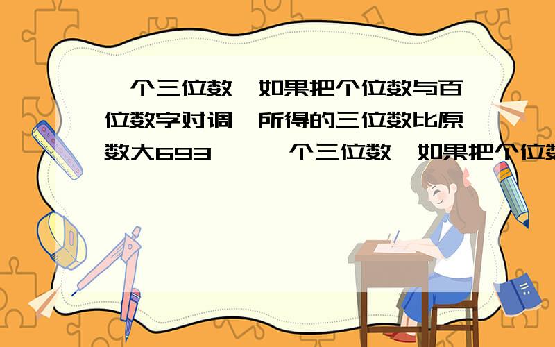 一个三位数,如果把个位数与百位数字对调,所得的三位数比原数大693……一个三位数,如果把个位数与百位数字对调,所得的三位数比原数大693；如果把十位数字与百位数字对调,则比原数大450.