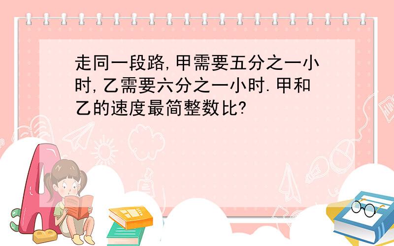 走同一段路,甲需要五分之一小时,乙需要六分之一小时.甲和乙的速度最简整数比?