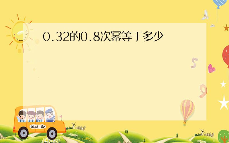 0.32的0.8次幂等于多少