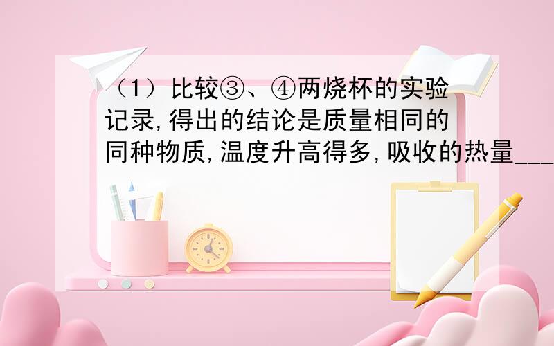 （1）比较③、④两烧杯的实验记录,得出的结论是质量相同的同种物质,温度升高得多,吸收的热量__________（选填“多”或“少”）（2）比较①、③两烧杯的实验记录,得出的结论是：____________