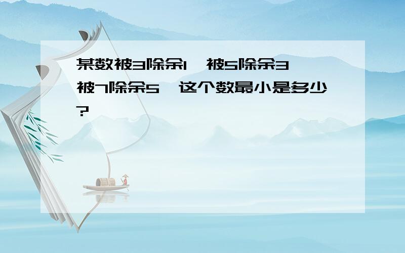 某数被3除余1,被5除余3,被7除余5,这个数最小是多少?