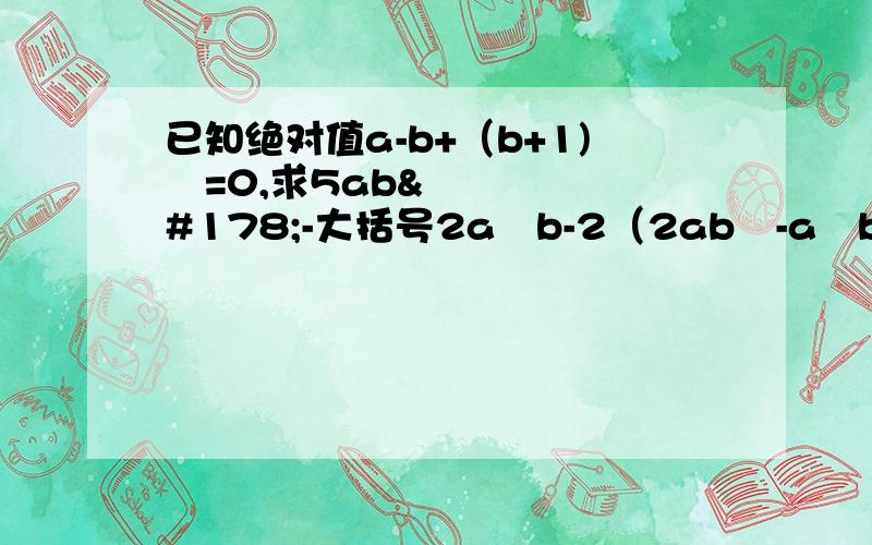 已知绝对值a-b+（b+1)²=0,求5ab²-大括号2a²b-2（2ab²-a²b)+4a²b的值（）