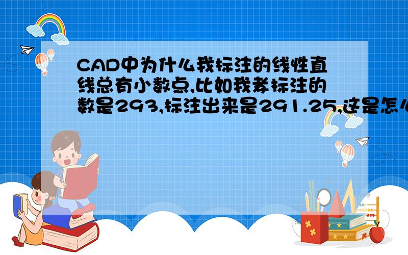 CAD中为什么我标注的线性直线总有小数点,比如我孝标注的数是293,标注出来是291.25,这是怎么